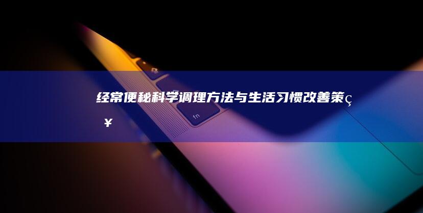 经常便秘：科学调理方法与生活习惯改善策略